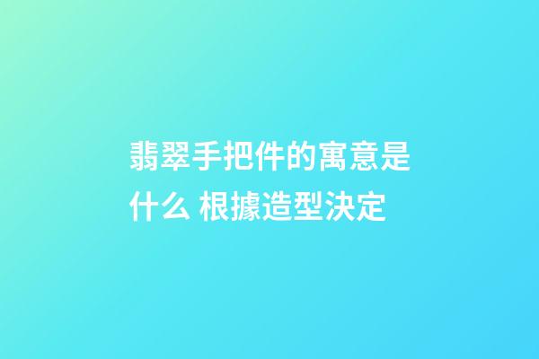 翡翠手把件的寓意是什么 根據造型決定
